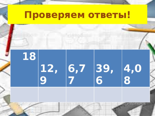 Проверяем ответы!  18  12,9  6,77  39,6  4,08 