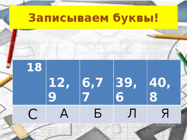 Записываем буквы!  18  С  12,9  6,77  А  39,6  Б  40,8  Л  Я 