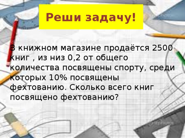 Реши задачу! В книжном магазине продаётся 2500 книг , из низ 0,2 от общего количества посвящены спорту, среди которых 10% посвящены фехтованию. Сколько всего книг посвящено фехтованию? 