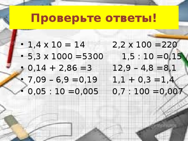 Проверьте ответы! 1,4 x 10 = 14    2,2 x 100 =220 5,3 x 1000 =5300   1,5 : 10 =0,15 0,14 + 2,86 =3    12,9 – 4,8 =8,1 7,09 – 6,9 =0,19   1,1 + 0,3 =1,4 0,05 : 10 =0,005   0,7 : 100 =0,007 