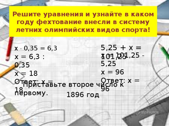 Решите уравнения и узнайте в каком году фехтование внесли в систему летних олимпийских видов спорта! 5,25 + x = 101,25 x  0,35 = 6,3 x = 101,25 - 5,25 x = 96 Ответ: x = 96 x = 6,3 : 0,35 x = 18 Ответ: x = 18  Приставьте второе число к первому. 1896 год 