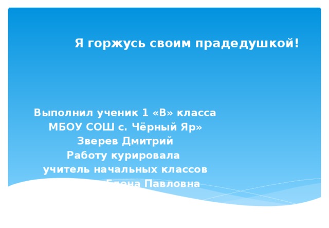 Я горжусь своим прадедушкой!   Выполнил ученик 1 «В» класса МБОУ СОШ с. Чёрный Яр» Зверев Дмитрий Работу курировала учитель начальных классов Крылова Елена Павловна 