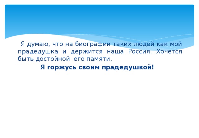  Я думаю, что на биографии таких людей как мой прадедушка и держится наша Россия. Хочется быть достойной его памяти. Я горжусь своим прадедушкой! 