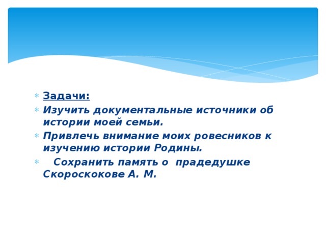 Задачи: Изучить документальные источники об истории моей семьи. Привлечь внимание моих ровесников к изучению истории Родины.  Сохранить память о прадедушке Скороскокове А. М. 