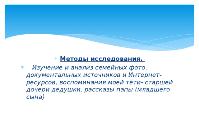 Методы исследования.  Изучение и анализ семейных фото, документальных источников и Интернет-ресурсов, воспоминания моей тёти- старшей дочери дедушки, рассказы папы (младшего сына) 