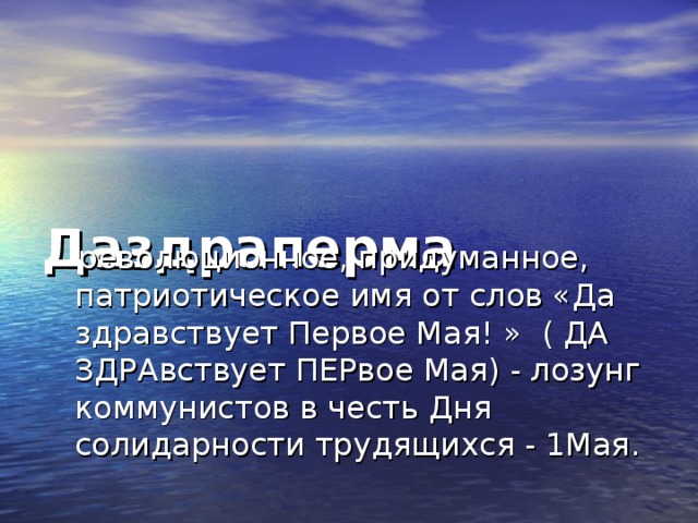    Даздраперма     революционное, придуманное, патриотическое имя от слов «Да здравствует Первое Мая! »  ( ДА ЗДРАвствует ПЕРвое Мая) - лозунг коммунистов в честь Дня солидарности трудящихся - 1Мая. 