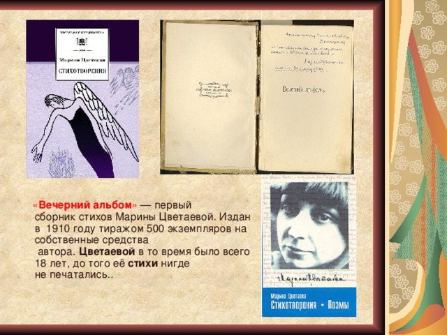  « Вечерний   альбом » — первый сборник стихов Марины Цветаевой. Издан в  1910 году тиражом 500 экземпляров на собственные средства  автора.  Цветаевой  в то время было всего 18 лет, до того её  стихи  нигде не печатались. .   