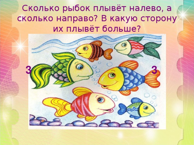 Сколько рыбок плывёт налево, а сколько направо? В какую сторону их плывёт больше? 3 3 