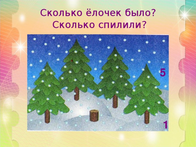 Сколько ёлочек было?  Сколько спилили? 5     1 