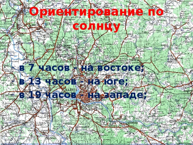 Ориентирование по солнцу в 7 часов - на востоке; в 13 часов - на юге; в 19 часов - на западе; 