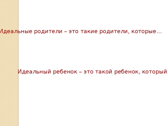 Идеальные родители – это такие родители, которые… Идеальный ребенок – это такой ребенок, который… 
