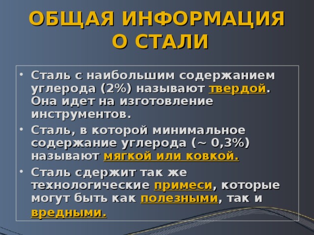 ОБЩАЯ ИНФОРМАЦИЯ  О СТАЛИ Сталь с наибольшим содержанием углерода (2%) называют твердой . Она идет на изготовление инструментов. Сталь, в которой минимальное содержание углерода ( ~ 0,3%) называют мягкой или ковкой. Сталь сдержит так же технологические примеси , которые могут быть как полезными , так и вредными.   