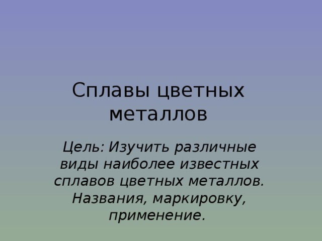 Сплавы цветных металлов Цель:  Изучить различные виды наиболее известных сплавов цветных металлов. Названия, маркировку, применение.  