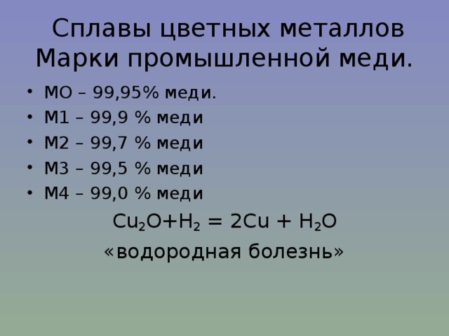  Сплавы цветных металлов  Марки промышленной меди. МО – 99,95% меди. М1 – 99,9 % меди М2 – 99,7 % меди М3 – 99,5 % меди М4 – 99,0 % меди Cu 2 O+H 2 = 2Cu + H 2 O «водородная болезнь» 