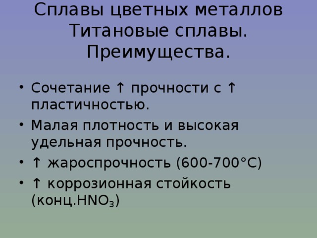 Сплавы цветных металлов  Титановые сплавы. Преимущества. Сочетание ↑ прочности с ↑ пластичностью. Малая плотность и высокая удельная прочность. ↑ жароспрочность (600-700°С) ↑  коррозионная стойкость (конц. HNO 3 ) 