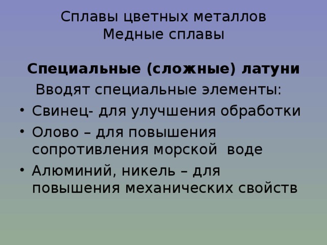 Сплавы цветных металлов  Медные сплавы   Специальные (сложные) латуни Вводят специальные элементы: Свинец- для улучшения обработки Олово – для повышения сопротивления морской воде Алюминий, никель – для повышения механических свойств 