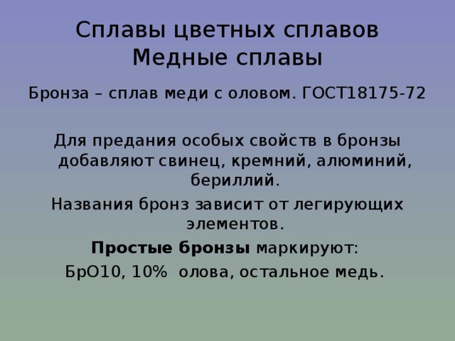 Сплавы цветных сплавов  Медные сплавы Бронза – сплав меди с оловом. ГОСТ18175-72 Для предания особых свойств в бронзы добавляют свинец, кремний, алюминий, бериллий. Названия бронз зависит от легирующих элементов. Простые бронзы маркируют: БрО10, 10% олова, остальное медь. 