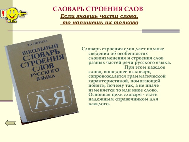 СЛОВАРЬ СТРОЕНИЯ СЛОВ   Если знаешь части слова,  то напишешь их толково     Словарь строения слов дает полные сведения об особенностях словоизменения и строения слов разных частей речи русского языка. При этом каждое слово, вошедшее в словарь, сопровождается грамматической характеристикой, помогающей понять, почему так, а не иначе изменяется то или иное слово. Основная цель словаря - стать надежным справочником для каждого.  