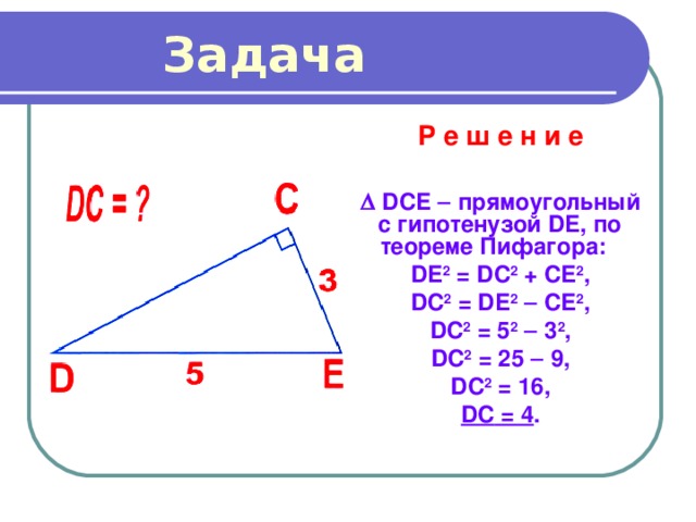  Задача Р е ш е н и е    DCE   прямоугольный с гипотенузой DE , по теореме Пифагора:  DE 2 = D С 2 + CE 2 , DC 2 = DE 2   CE 2 , DC 2 = 5 2   3 2 , DC 2 = 25  9, DC 2 = 16, DC = 4 . 