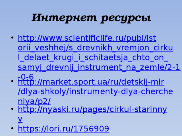 Интернет ресурсы http://www.scientificlife.ru/publ/istorii_veshhej/s_drevnikh_vremjon_cirkul_delaet_krugi_i_schitaetsja_chto_on_samyj_drevnij_instrument_na_zemle/2-1-0-6 http://market.sport.ua/ru/detskij-mir/dlya-shkoly/instrumenty-dlya-chercheniya/p2/ http://nyaski.ru/pages/cirkul-starinnyy https://lori.ru/1756909 http://www.techmuzey.ru/index.php?option=com_joomgallery&func=detail&id=179&Itemid=167 