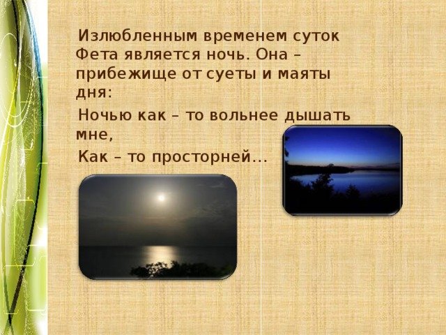  Излюбленным временем суток Фета является ночь. Она – прибежище от суеты и маяты дня:  Ночью как – то вольнее дышать мне,  Как – то просторней… 