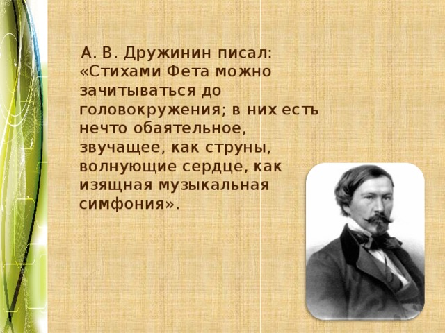  А. В. Дружинин писал: «Стихами Фета можно зачитываться до головокружения; в них есть нечто обаятельное, звучащее, как струны, волнующие сердце, как изящная музыкальная симфония». 
