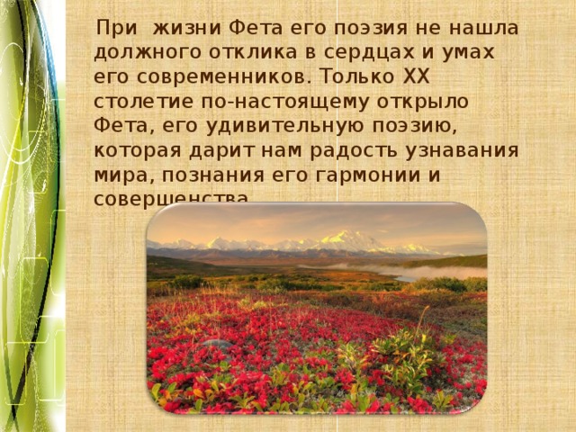  При жизни Фета его поэзия не нашла должного отклика в сердцах и умах его современников. Только ХХ столетие по-настоящему открыло Фета, его удивительную поэзию, которая дарит нам радость узнавания мира, познания его гармонии и совершенства. 