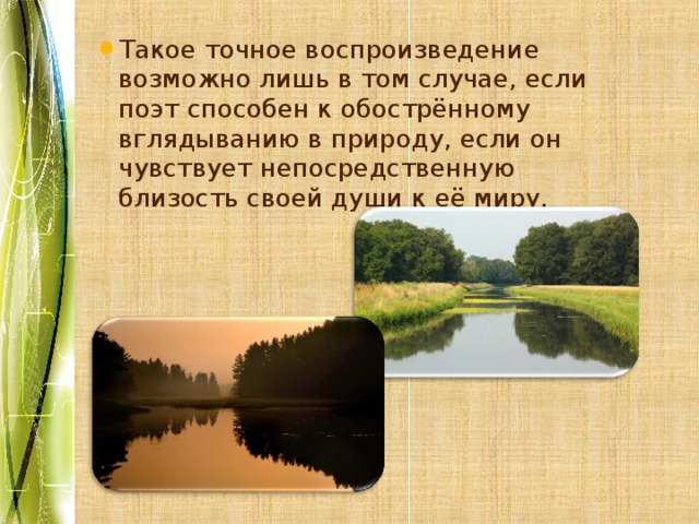 Такое точное воспроизведение возможно лишь в том случае, если поэт способен к обострённому вглядыванию в природу, если он чувствует непосредственную близость своей души к её миру. 
