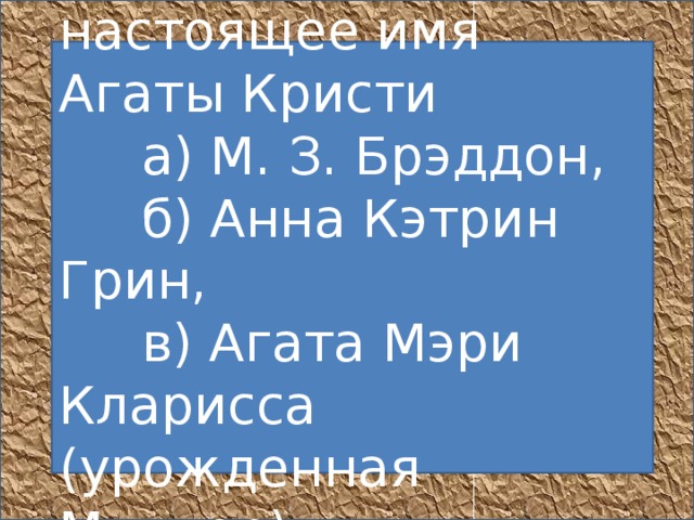 1. Назовите настоящее имя Агаты Кристи       а) М. З. Брэддон,       б) Анна Кэтрин Грин,       в) Агата Мэри Кларисса (урожденная Миллер)    