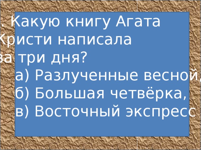 6. Какую книгу Агата  Кристи написала  за три дня?       а) Разлученные весной,       б) Большая четвёрка,       в) Восточный экспресс         