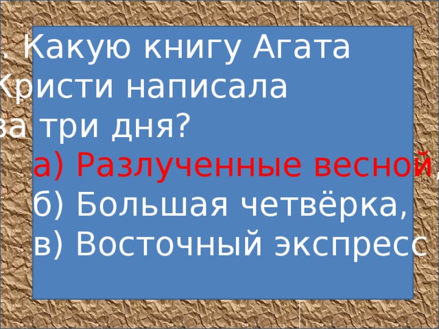 6. Какую книгу Агата  Кристи написала  за три дня?       а) Разлученные весной ,       б) Большая четвёрка,       в) Восточный экспресс         