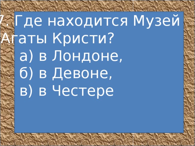 7. Где находится Музей  Агаты Кристи?       а) в Лондоне,       б) в Девоне,       в) в Честере            