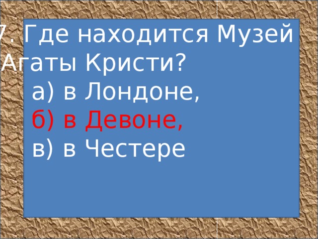 7. Где находится Музей  Агаты Кристи?       а) в Лондоне,        б) в Девоне,       в) в Честере            