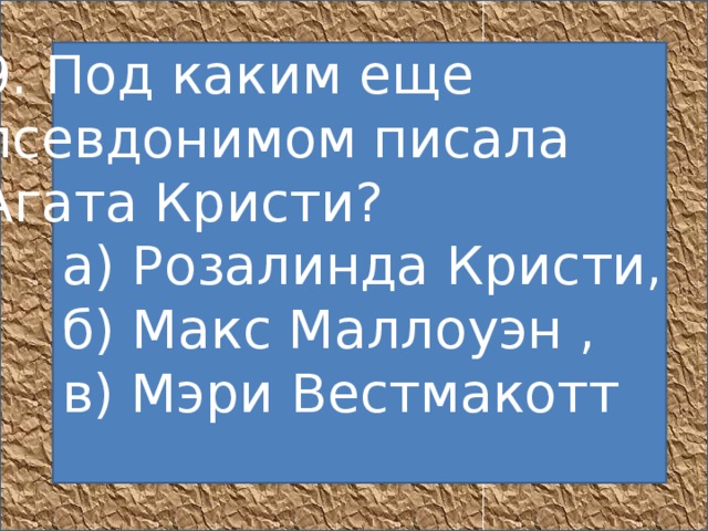 9. Под каким еще псевдонимом писала Агата Кристи?       а) Розалинда Кристи,       б) Макс Маллоуэн ,       в) Мэри Вестмакотт        