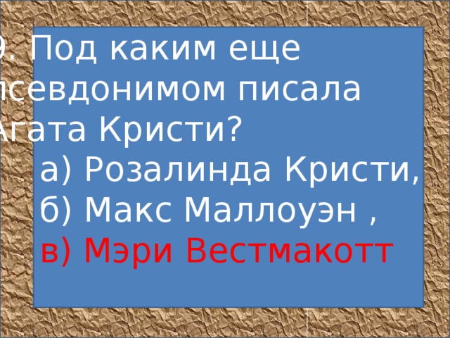 9. Под каким еще псевдонимом писала Агата Кристи?       а) Розалинда Кристи,       б) Макс Маллоуэн ,       в) Мэри Вестмакотт        