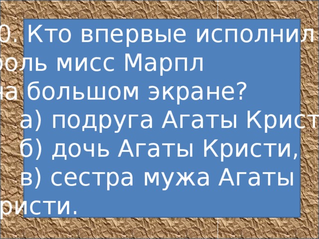 10. Кто впервые исполнил  роль мисс Марпл  на большом экране?       а) подруга Агаты Кристи,       б) дочь Агаты Кристи,       в) сестра мужа Агаты Кристи.     