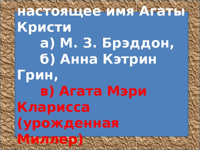 1. Назовите настоящее имя Агаты Кристи       а) М. З. Брэддон,       б) Анна Кэтрин Грин,        в) Агата Мэри Кларисса (урожденная Миллер)    