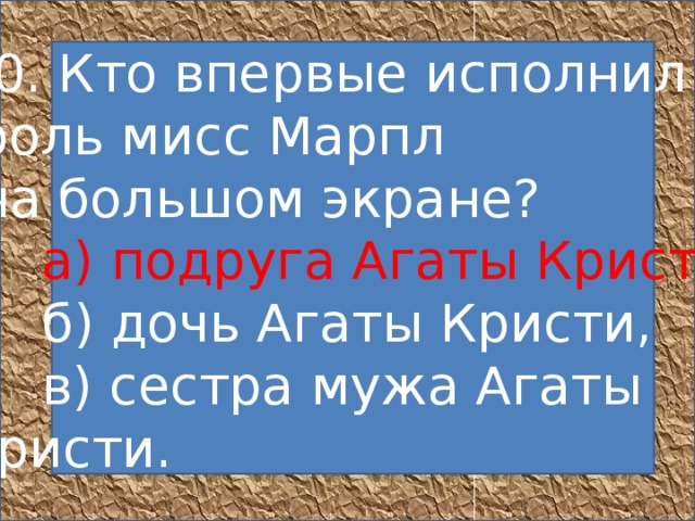 10. Кто впервые исполнил  роль мисс Марпл  на большом экране?       а) подруга Агаты Кристи,       б) дочь Агаты Кристи,       в) сестра мужа Агаты Кристи.     