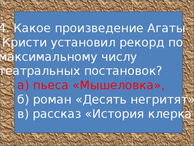   4. Какое произведение Агаты  Кристи установил рекорд по максимальному числу театральных постановок?       а) пьеса «Мышеловка»,       б) роман «Десять негритят»,       в) рассказ «История клерка    