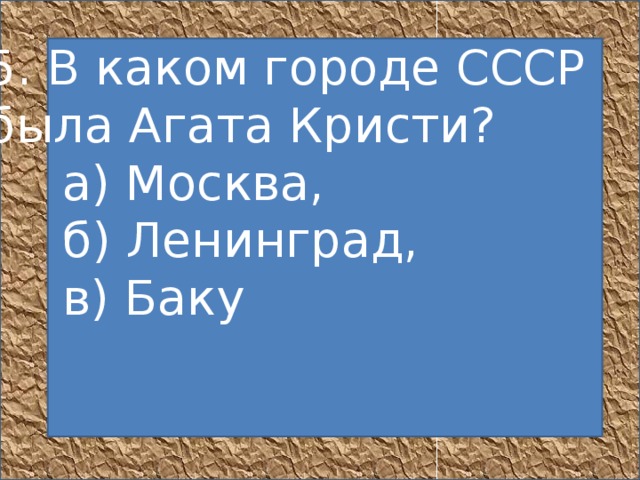 5. В каком городе СССР была Агата Кристи?       а) Москва,       б) Ленинград,       в) Баку         