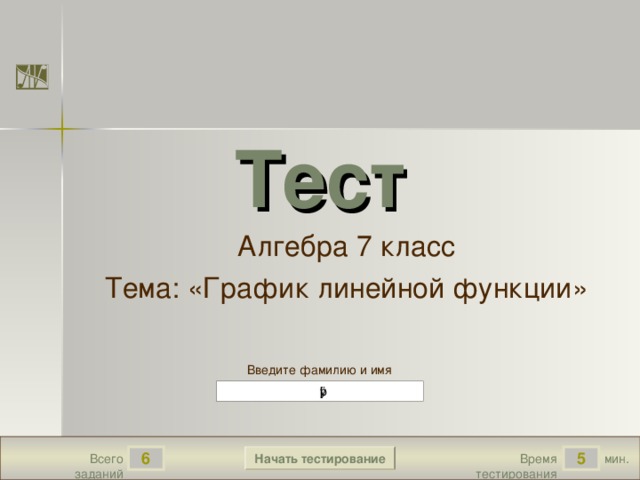 Тест  Алгебра 7 класс Тема: «График линейной функции» Версия от 08 . 10 .2011 г. Последнюю версию конструктора смотрите на сайте «Тестирование в MS PowerPoint » http://www.rosinka.vrn.ru/pp/ Введите фамилию и имя Начать тестирование 6 5 мин. Время тестирования Всего заданий  