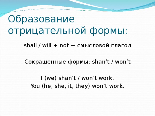 Образование отрицательной формы: s hall / will + not + смысловой глагол Сокращенные формы: s han’t / won’t I (we) shan’t / won’t work. You (he, she, it, they) won’t work. 