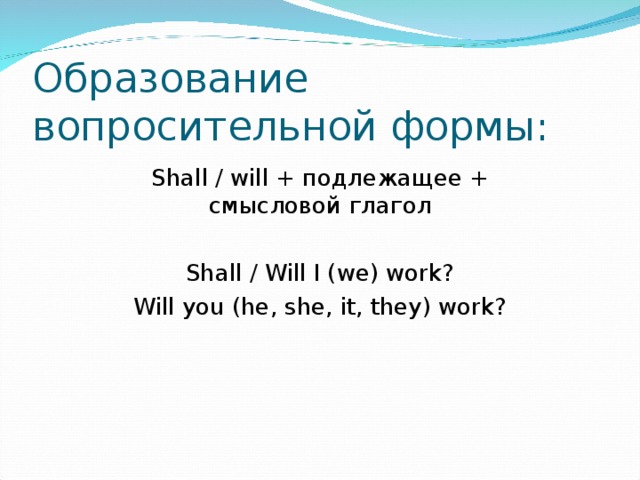 Образование вопросительной формы: Shall / will + подлежащее + смысловой глагол Shall / Will I (we) work? Will you (he, she, it, they) work? 