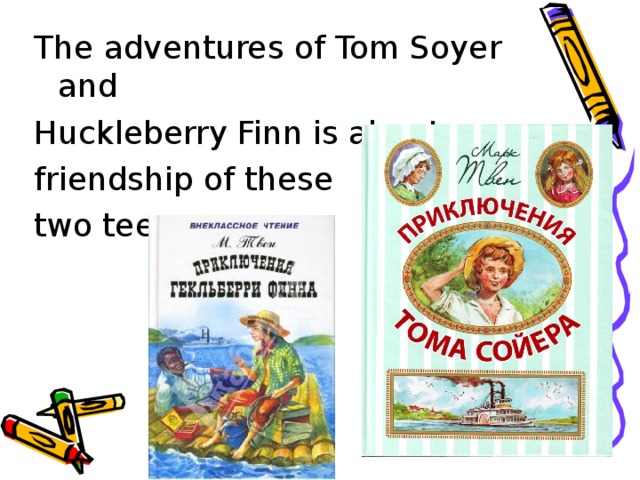 The adventures of Tom Soyer and Huckleberry Finn is about friendship of these two teenagers. 