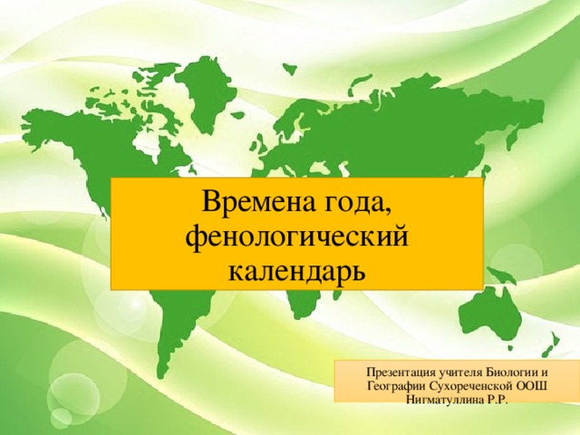 Времена года, фенологический календарь Презентация учителя Биологии и Географии Сухореченской ООШ Нигматуллина Р.Р. 