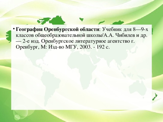 География Оренбургской области : Учебник для 8—9-х классов общеобразовательной школы/А.А. Чибилев и др. — 2-е изд. Оренбургское литературное агентство г. Оренбург, М: Изд-во МГУ, 2003. - 192 с.   