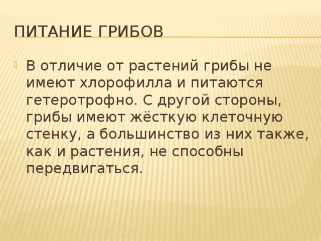 Питание грибов В отличие от растений грибы не имеют хлорофилла и питаются гетеротрофно. С другой стороны, грибы имеют жёсткую клеточную стенку, а большинство из них также, как и растения, не способны передвигаться. 