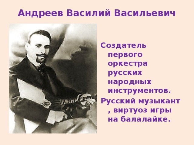 Андреев Василий Васильевич    Создатель первого оркестра русских народных инструментов. Русский музыкант , виртуоз игры на балалайке. 