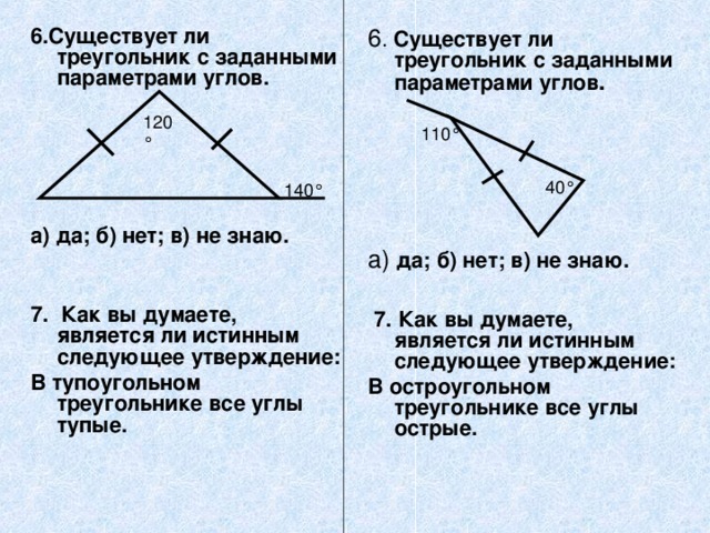 6 . Существует ли треугольник с заданными параметрами углов .    6. Существует ли треугольник с заданными параметрами углов.       а) да; б) нет; в) не знаю.   7. Как вы думаете, является ли истинным следующее утверждение: В тупоугольном треугольнике все углы тупые.    а) да; б) нет; в) не знаю.    7. Как вы думаете, является ли истинным следующее утверждение: В остроугольном треугольнике все углы острые.    ° ° ° ° 