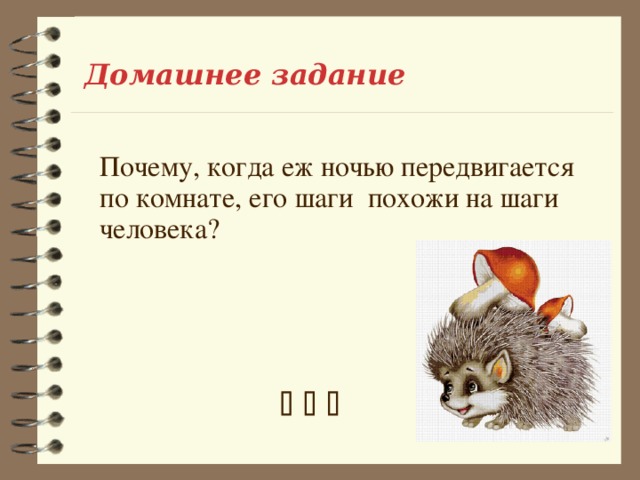 Домашнее задание Почему, когда еж ночью передвигается по комнате, его шаги похожи на шаги человека?      